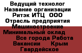 Ведущий технолог › Название организации ­ Ритэк-ИТЦ, ООО › Отрасль предприятия ­ Машиностроение › Минимальный оклад ­ 49 000 - Все города Работа » Вакансии   . Крым,Гвардейское